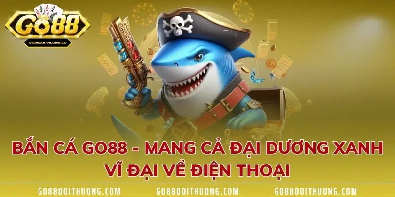 Bắn Cá GO88 - Mang Cả Đại Dương Xanh Vĩ Đại Về Điện Thoại