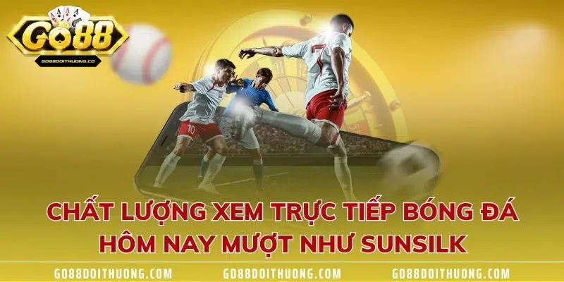 Chất lượng xem trực tiếp bóng đá hôm nay mượt như sunsilk