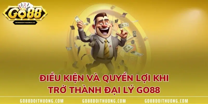 Điều kiện và quyền lợi khi trở thành đại lý GO88