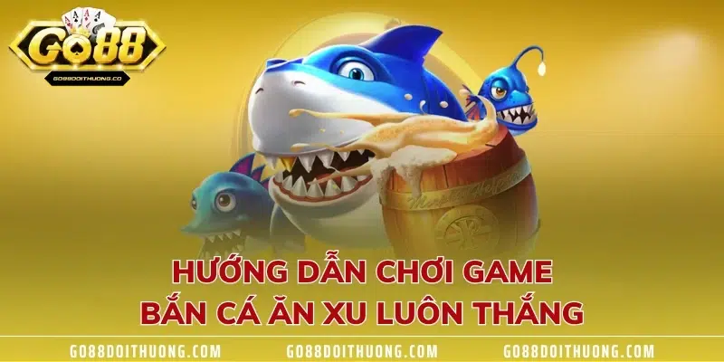 Hướng dẫn chơi game bắn cá ăn xu luôn thắng