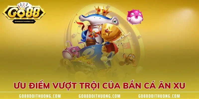 Ưu điểm vượt trội của bắn cá ăn xu